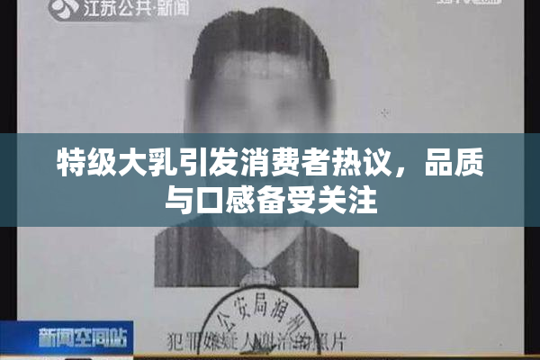 特级大乳引发消费者热议，品质与口感备受关注