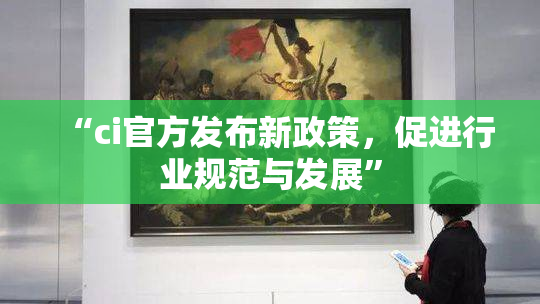 “ci官方发布新政策，促进行业规范与发展”
