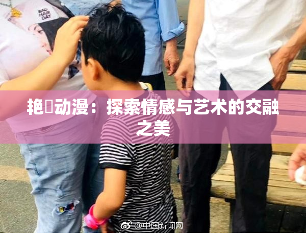 艳鉧动漫：探索情感与艺术的交融之美
