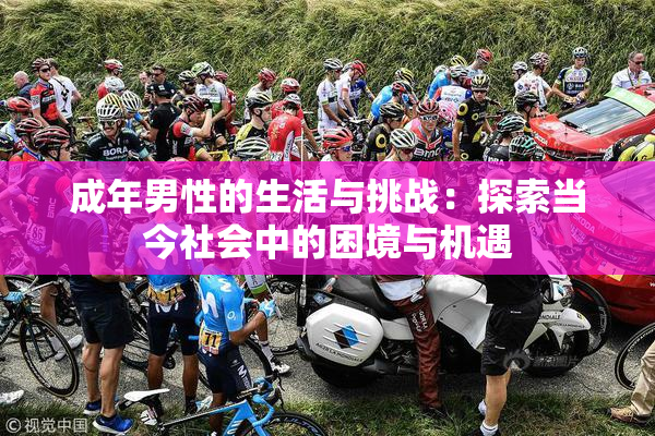 成年男性的生活与挑战：探索当今社会中的困境与机遇