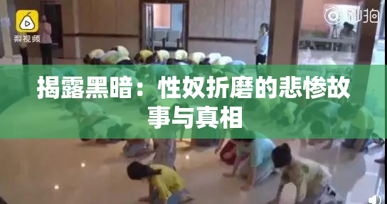 揭露黑暗：性奴折磨的悲惨故事与真相
