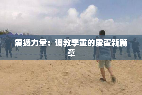 震撼力量：调教李重的震蛋新篇章