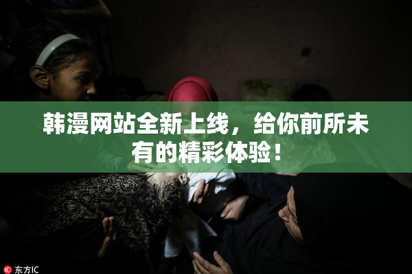 韩漫网站全新上线，给你前所未有的精彩体验！
