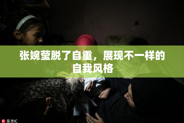 张婉莹脱了自重，展现不一样的自我风格