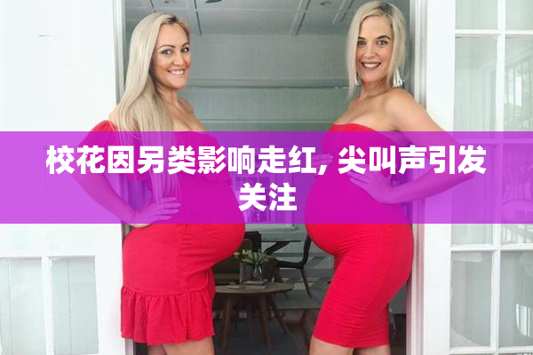 校花因另类影响走红, 尖叫声引发关注