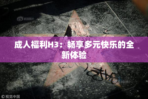 成人福利H3：畅享多元快乐的全新体验