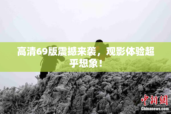 高清69版震撼来袭，观影体验超乎想象！