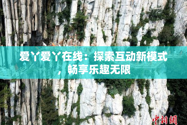 爱丫爱丫在线：探索互动新模式，畅享乐趣无限