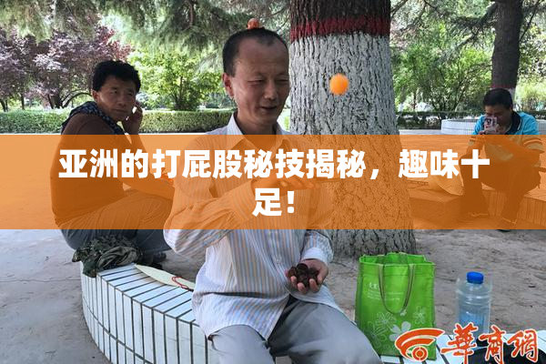 亚洲的打屁股秘技揭秘，趣味十足！