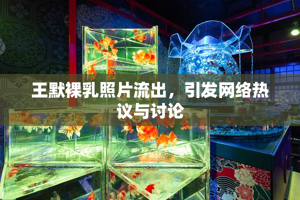 王默裸乳照片流出，引发网络热议与讨论