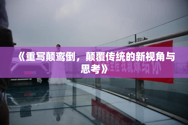 《重写颠鸾倒，颠覆传统的新视角与思考》