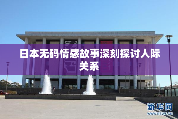 日本无码情感故事深刻探讨人际关系