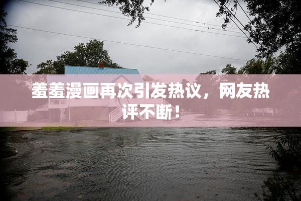 羞羞漫画再次引发热议，网友热评不断！