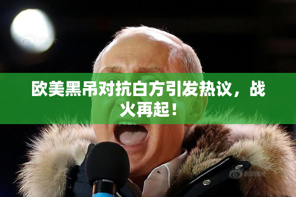 欧美黑吊对抗白方引发热议，战火再起！