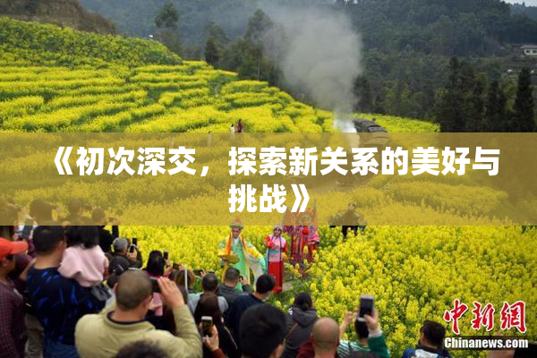 《初次深交，探索新关系的美好与挑战》