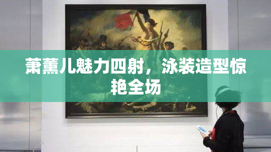 萧薰儿魅力四射，泳装造型惊艳全场