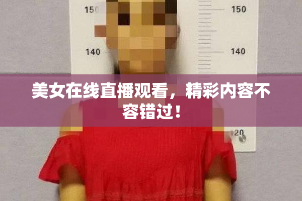 美女在线直播观看，精彩内容不容错过！