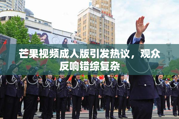 芒果视频成人版引发热议，观众反响错综复杂