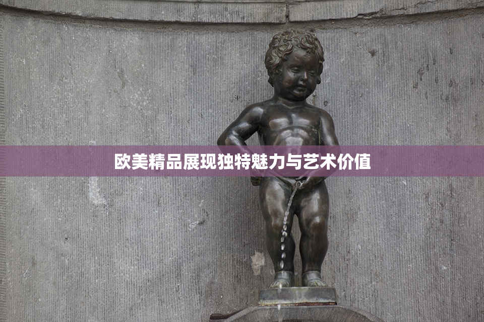 欧美精品展现独特魅力与艺术价值