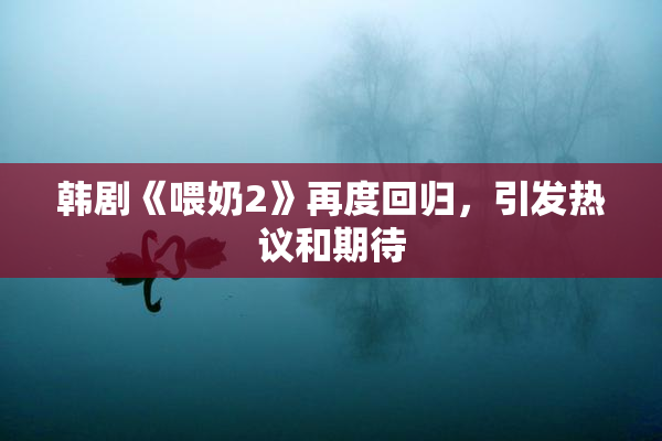 韩剧《喂奶2》再度回归，引发热议和期待