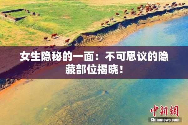 女生隐秘的一面：不可思议的隐藏部位揭晓！