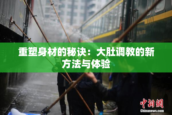 重塑身材的秘诀：大肚调教的新方法与体验