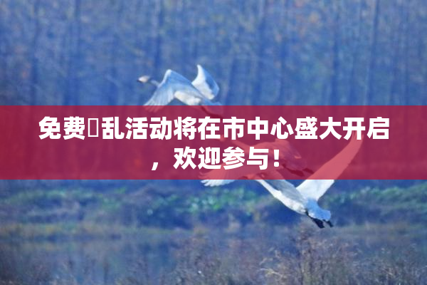 免费婬乱活动将在市中心盛大开启，欢迎参与！