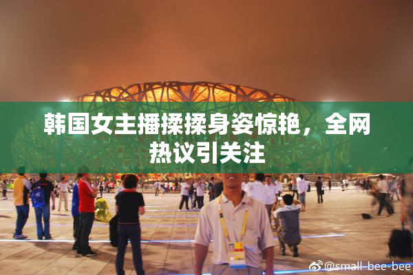 韩国女主播揉揉身姿惊艳，全网热议引关注
