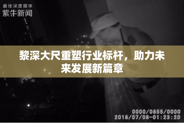 黎深大尺重塑行业标杆，助力未来发展新篇章