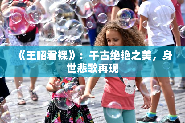 《王昭君裸》：千古绝艳之美，身世悲歌再现