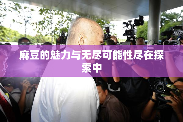 麻豆的魅力与无尽可能性尽在探索中
