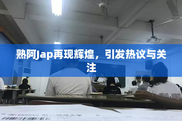 熟阿Jap再现辉煌，引发热议与关注