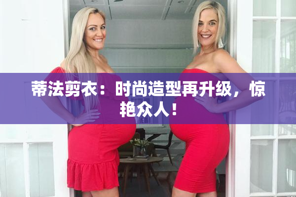 蒂法剪衣：时尚造型再升级，惊艳众人！