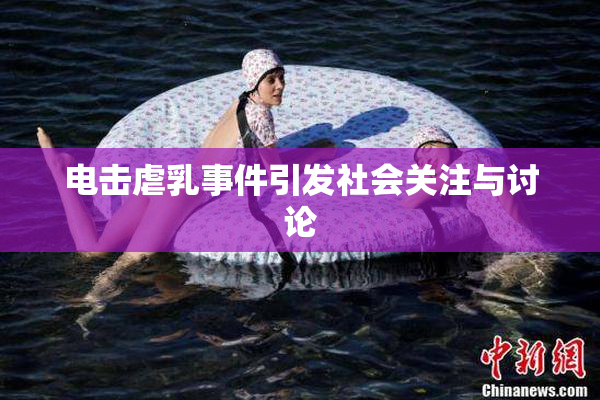 电击虐乳事件引发社会关注与讨论