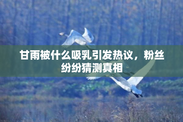 甘雨被什么吸乳引发热议，粉丝纷纷猜测真相