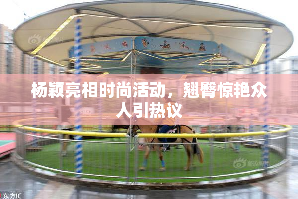 杨颖亮相时尚活动，翘臀惊艳众人引热议