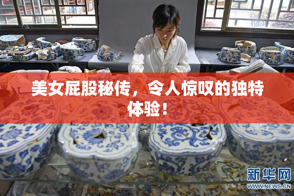 美女屁股秘传，令人惊叹的独特体验！