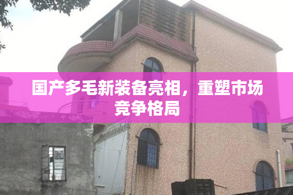 国产多毛新装备亮相，重塑市场竞争格局