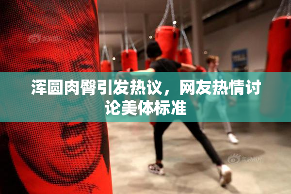 浑圆肉臀引发热议，网友热情讨论美体标准