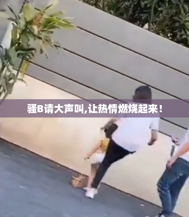 骚B请大声叫,让热情燃烧起来！