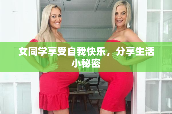 女同学享受自我快乐，分享生活小秘密