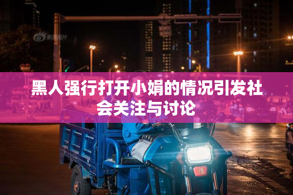 黑人强行打开小娟的情况引发社会关注与讨论