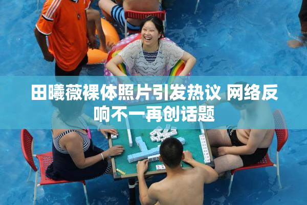 田曦薇裸体照片引发热议 网络反响不一再创话题