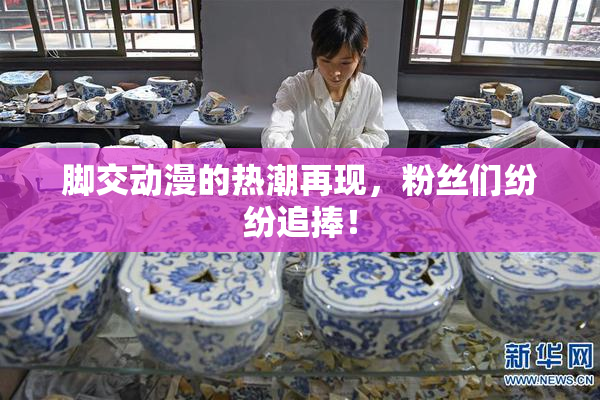 脚交动漫的热潮再现，粉丝们纷纷追捧！