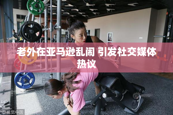 老外在亚马逊乱闹 引发社交媒体热议