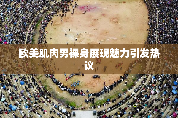 欧美肌肉男裸身展现魅力引发热议