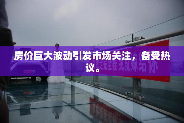 房价巨大波动引发市场关注，备受热议。