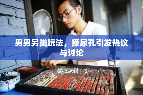 男男另类玩法，揉尿孔引发热议与讨论
