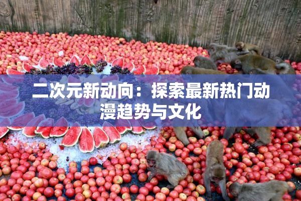 二次元新动向：探索最新热门动漫趋势与文化