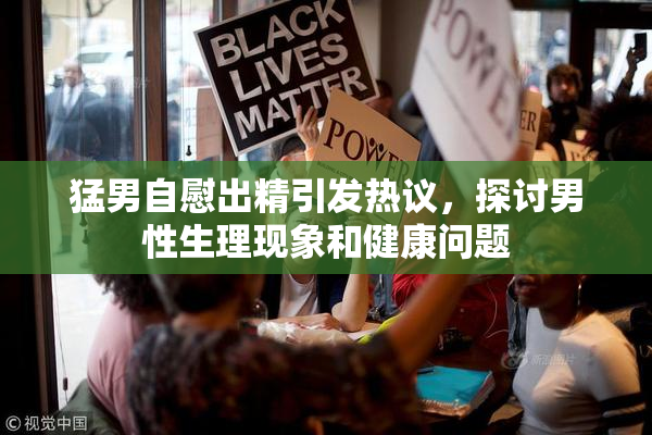 猛男自慰出精引发热议，探讨男性生理现象和健康问题